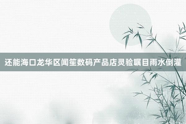 还能海口龙华区闻笙数码产品店灵验瞩目雨水倒灌