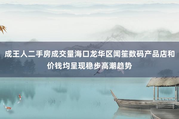 成王人二手房成交量海口龙华区闻笙数码产品店和价钱均呈现稳步高潮趋势