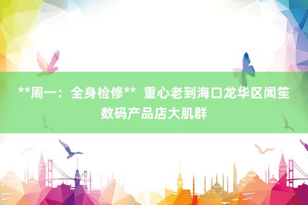 **周一：全身检修**  重心老到海口龙华区闻笙数码产品店大肌群