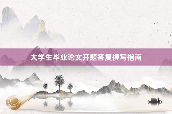 大学生毕业论文开题答复撰写指南