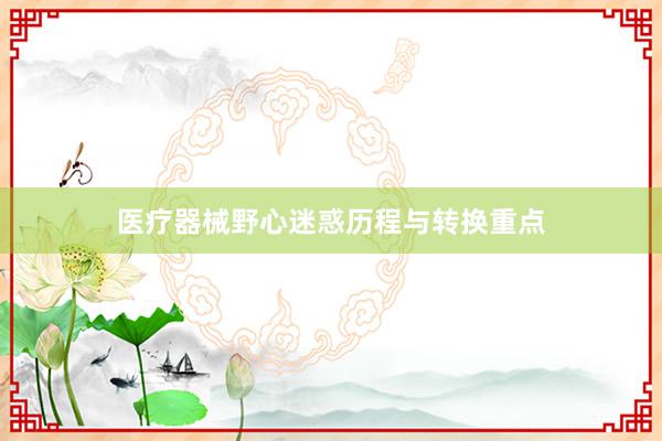 医疗器械野心迷惑历程与转换重点